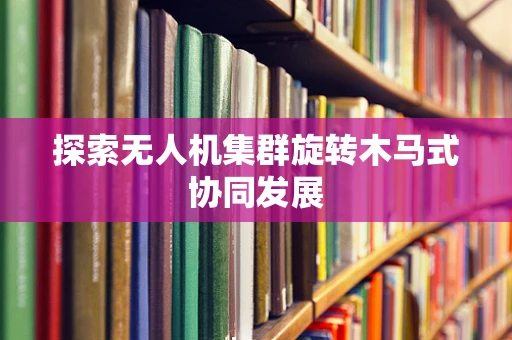 探索无人机集群旋转木马式协同发展