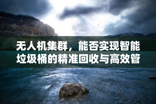 无人机集群，能否实现智能垃圾桶的精准回收与高效管理？