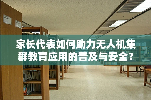 家长代表如何助力无人机集群教育应用的普及与安全？