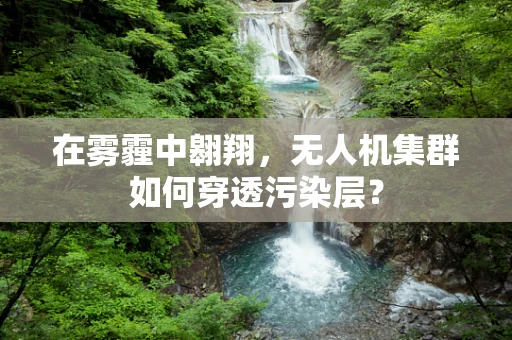 在雾霾中翱翔，无人机集群如何穿透污染层？