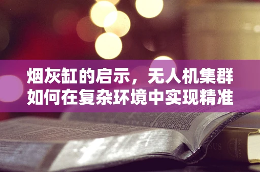 烟灰缸的启示，无人机集群如何在复杂环境中实现精准投放？