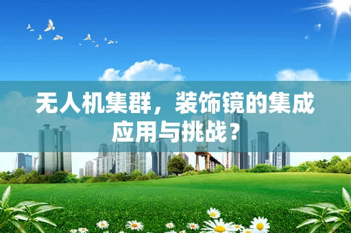 无人机集群，装饰镜的集成应用与挑战？