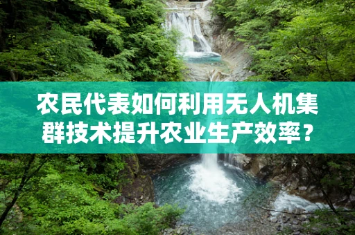 农民代表如何利用无人机集群技术提升农业生产效率？
