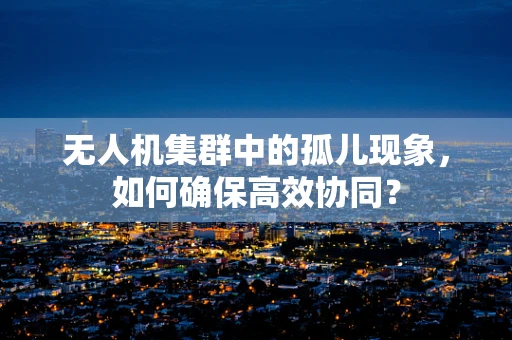 无人机集群中的孤儿现象，如何确保高效协同？