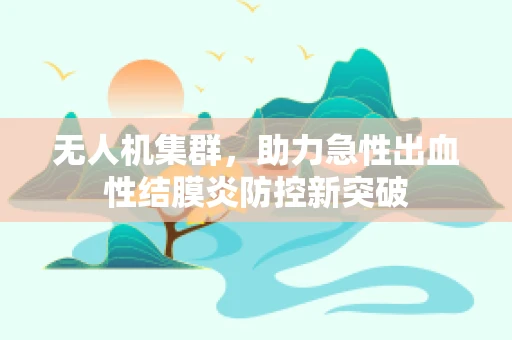 无人机集群，助力急性出血性结膜炎防控新突破