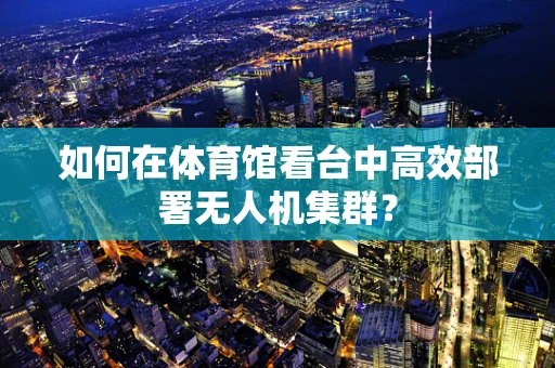 如何在体育馆看台中高效部署无人机集群？