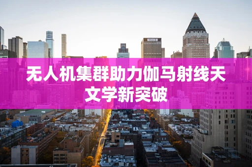 无人机集群助力伽马射线天文学新突破