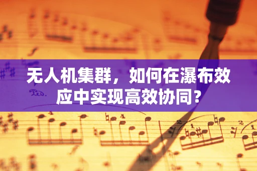 无人机集群，如何在瀑布效应中实现高效协同？