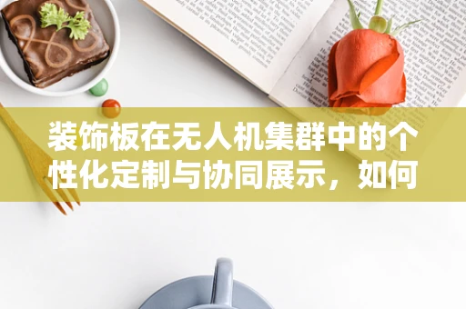 装饰板在无人机集群中的个性化定制与协同展示，如何实现？