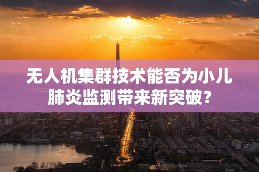 无人机集群技术能否为小儿肺炎监测带来新突破？