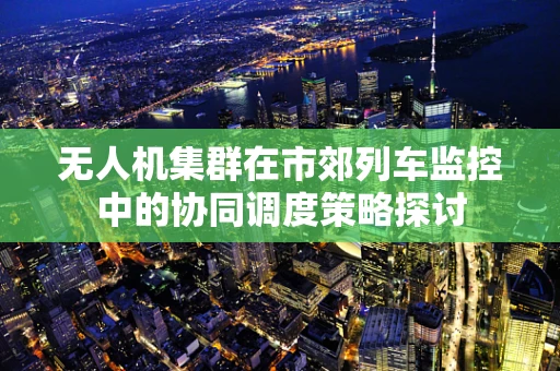 无人机集群在市郊列车监控中的协同调度策略探讨