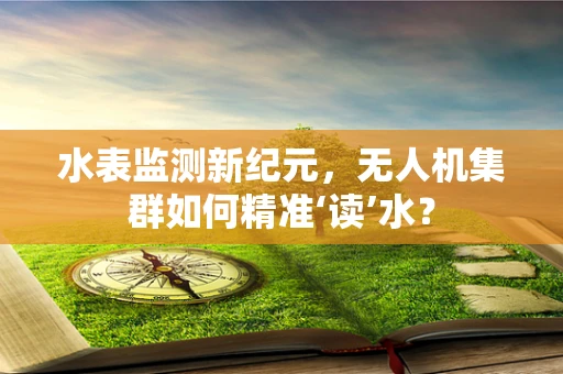 水表监测新纪元，无人机集群如何精准‘读’水？