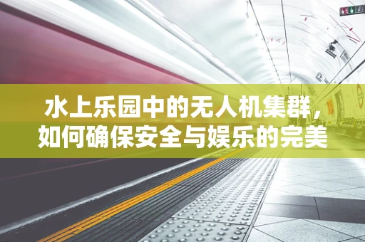 水上乐园中的无人机集群，如何确保安全与娱乐的完美融合？