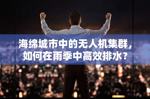 海绵城市中的无人机集群，如何在雨季中高效排水？