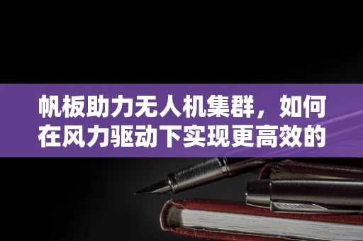 帆板助力无人机集群，如何在风力驱动下实现更高效的协同飞行？