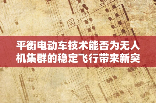 平衡电动车技术能否为无人机集群的稳定飞行带来新突破？