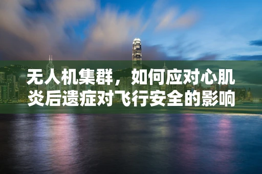 无人机集群，如何应对心肌炎后遗症对飞行安全的影响？