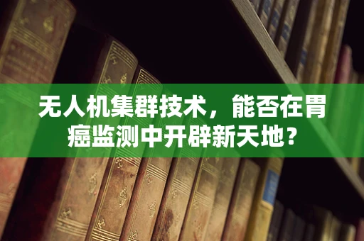 无人机集群技术，能否在胃癌监测中开辟新天地？