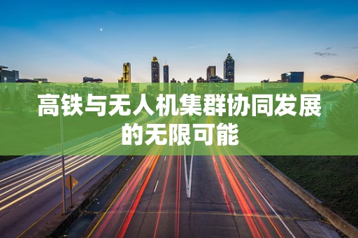 高铁与无人机集群协同发展的无限可能