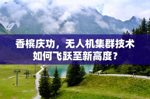 香槟庆功，无人机集群技术如何飞跃至新高度？