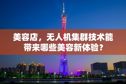 美容店，无人机集群技术能带来哪些美容新体验？