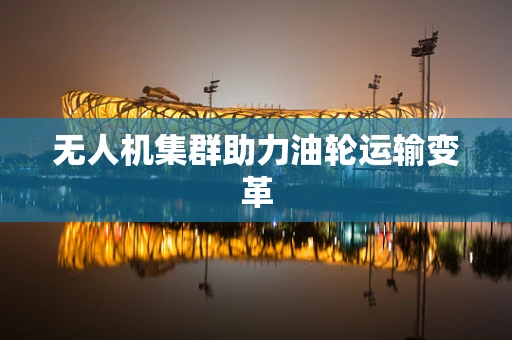 无人机集群助力油轮运输变革