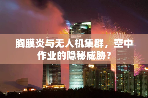 胸膜炎与无人机集群，空中作业的隐秘威胁？