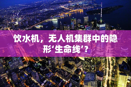 饮水机，无人机集群中的隐形‘生命线’？
