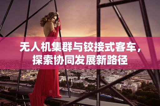 无人机集群与铰接式客车，探索协同发展新路径