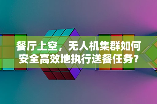 餐厅上空，无人机集群如何安全高效地执行送餐任务？