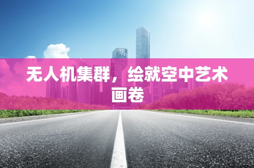 无人机集群，绘就空中艺术画卷
