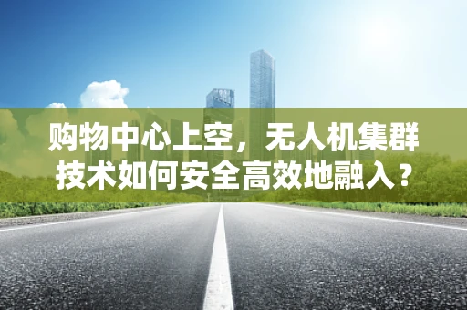 购物中心上空，无人机集群技术如何安全高效地融入？