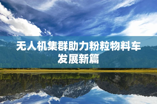 无人机集群助力粉粒物料车发展新篇