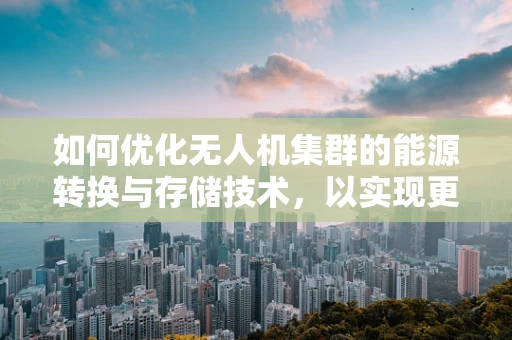 如何优化无人机集群的能源转换与存储技术，以实现更高效的飞行任务？