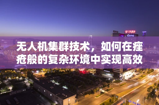 无人机集群技术，如何在痤疮般的复杂环境中实现高效协同？