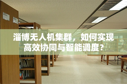 淄博无人机集群，如何实现高效协同与智能调度？