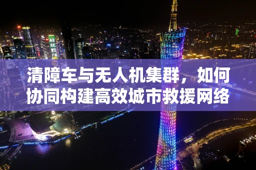清障车与无人机集群，如何协同构建高效城市救援网络？