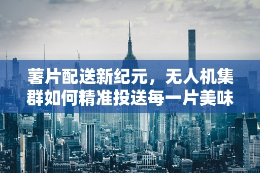 薯片配送新纪元，无人机集群如何精准投送每一片美味？