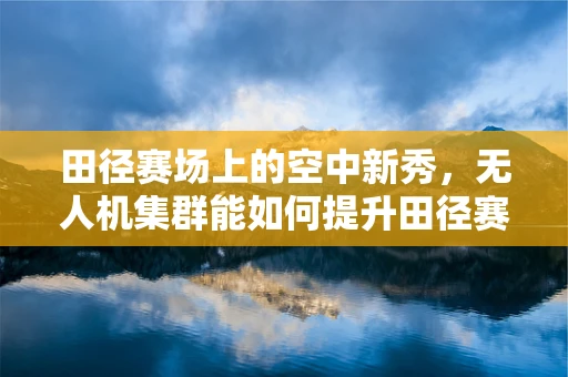 田径赛场上的空中新秀，无人机集群能如何提升田径赛事的观赛体验？