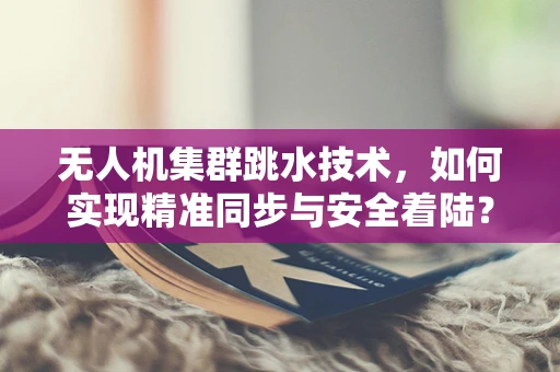 无人机集群跳水技术，如何实现精准同步与安全着陆？