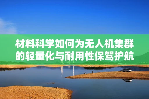 材料科学如何为无人机集群的轻量化与耐用性保驾护航？
