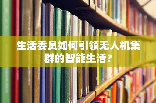 生活委员如何引领无人机集群的智能生活？