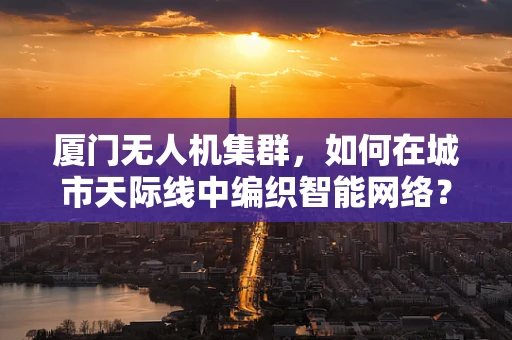 厦门无人机集群，如何在城市天际线中编织智能网络？