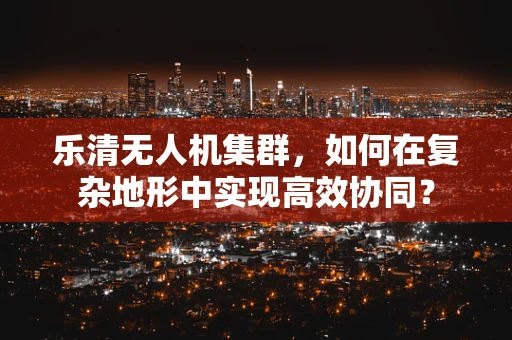 乐清无人机集群，如何在复杂地形中实现高效协同？