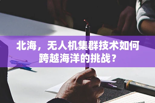 北海，无人机集群技术如何跨越海洋的挑战？