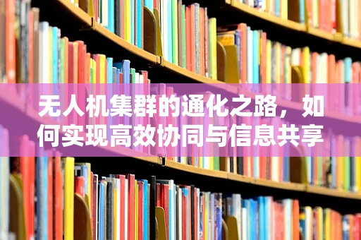 无人机集群的通化之路，如何实现高效协同与信息共享？