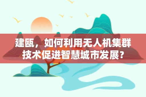 建瓯，如何利用无人机集群技术促进智慧城市发展？