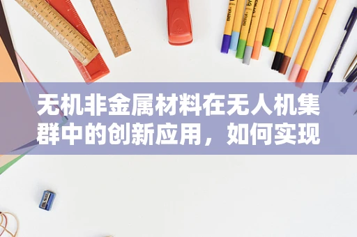 无机非金属材料在无人机集群中的创新应用，如何实现轻量化与耐久性的双重突破？