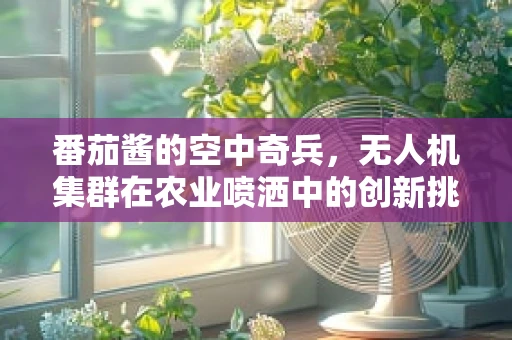 番茄酱的空中奇兵，无人机集群在农业喷洒中的创新挑战？