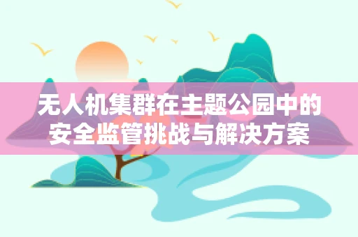 无人机集群在主题公园中的安全监管挑战与解决方案